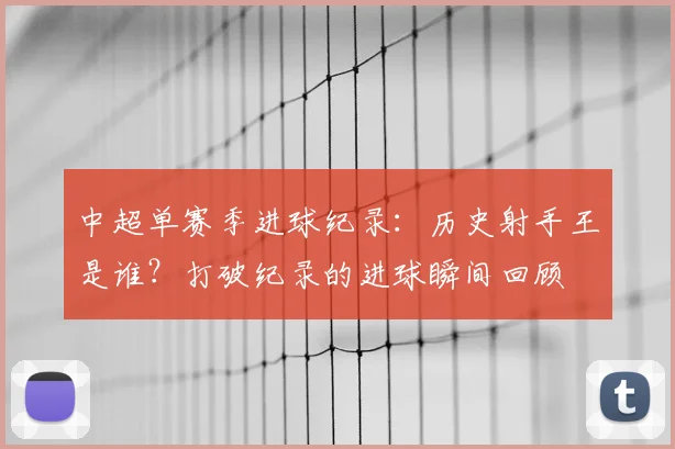 中超单赛季进球纪录：历史射手王是谁？打破纪录的进球瞬间回顾