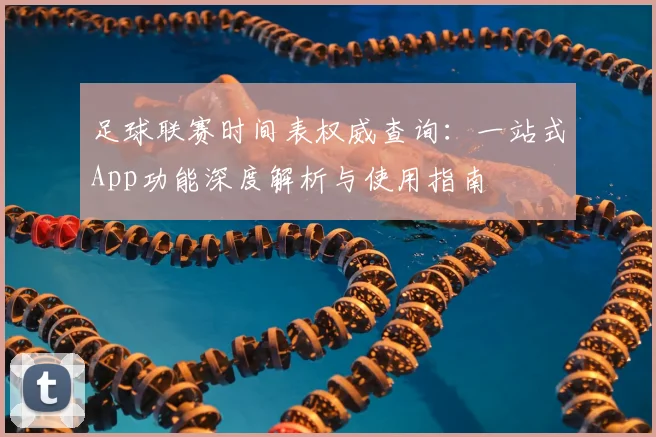 足球联赛时间表权威查询：一站式App功能深度解析与使用指南
