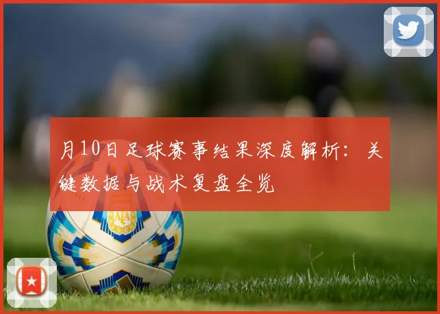 月10日足球赛事结果深度解析:关键数据与战术复盘全览