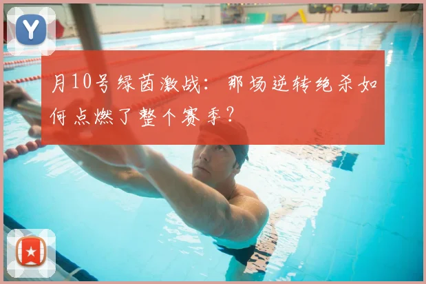 月10号绿茵激战：那场逆转绝杀如何点燃了整个赛季？