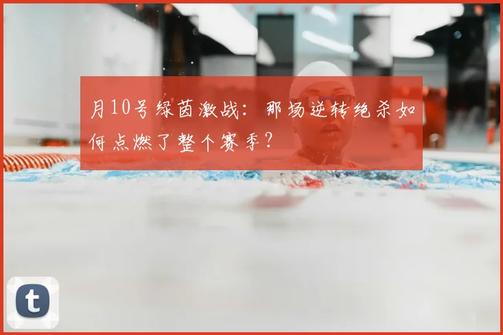 月10号绿茵激战:那场逆转绝杀如何点燃了整个赛季?