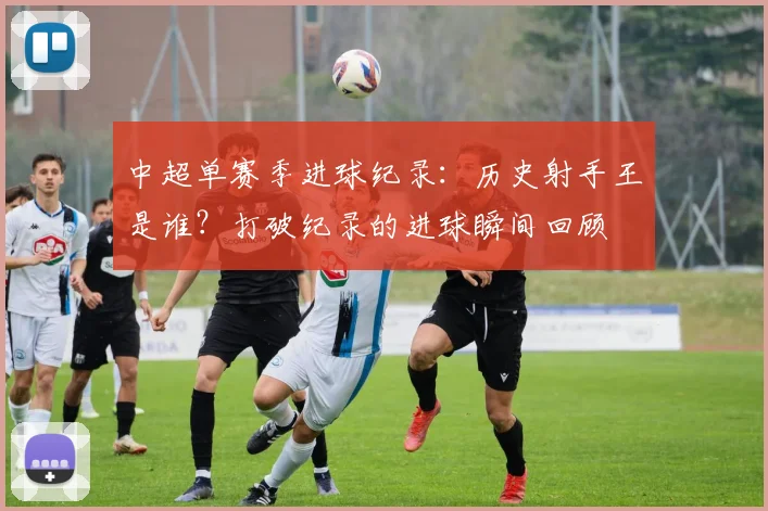 中超单赛季进球纪录:历史射手王是谁?打破纪录的进球瞬间回顾