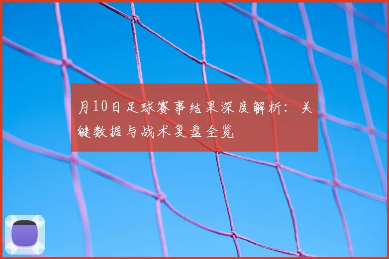 月10日足球赛事结果深度解析:关键数据与战术复盘全览
