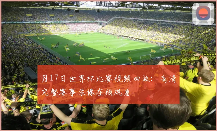 月17日世界杯比赛视频回放:高清完整赛事录像在线观看