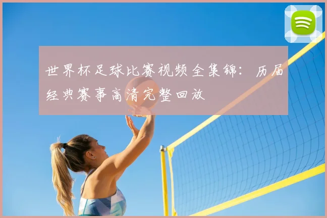 世界杯足球比赛视频全集锦：历届经典赛事高清完整回放
