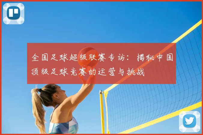 全国足球超级联赛专访:揭秘中国顶级足球竞赛的运营与挑战