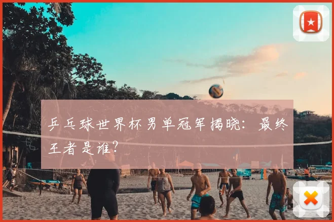 乒乓球世界杯男单冠军揭晓：最终王者是谁？