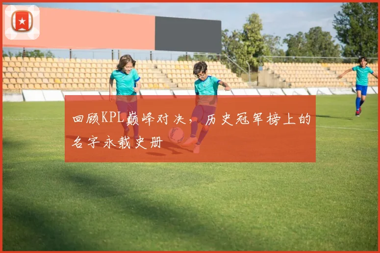 回顾KPL巅峰对决，历史冠军榜上的名字永载史册