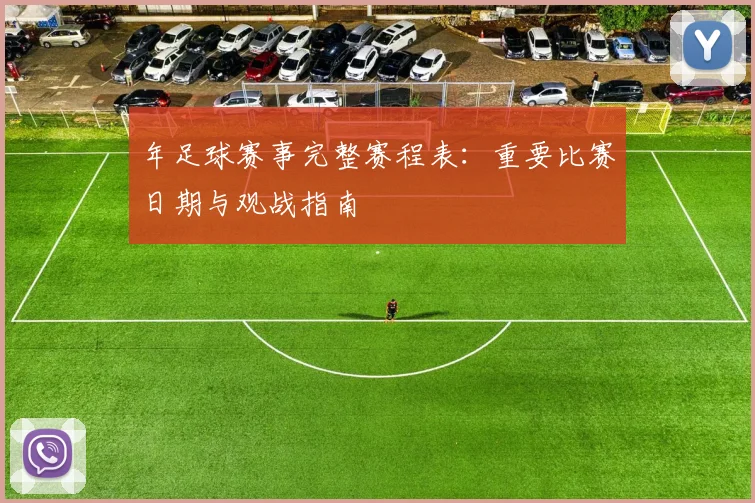 年足球赛事完整赛程表：重要比赛日期与观战指南