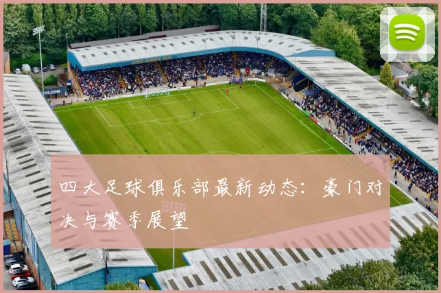 四大足球俱乐部最新动态:豪门对决与赛季展望