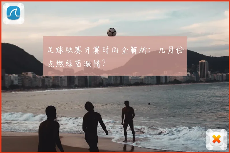 足球联赛开赛时间全解析：几月份点燃绿茵激情？