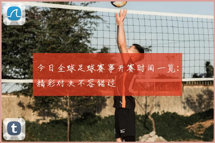 今日全球足球赛事开赛时间一览：精彩对决不容错过