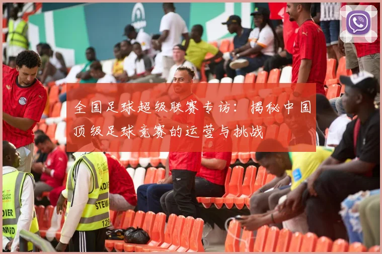 全国足球超级联赛专访：揭秘中国顶级足球竞赛的运营与挑战