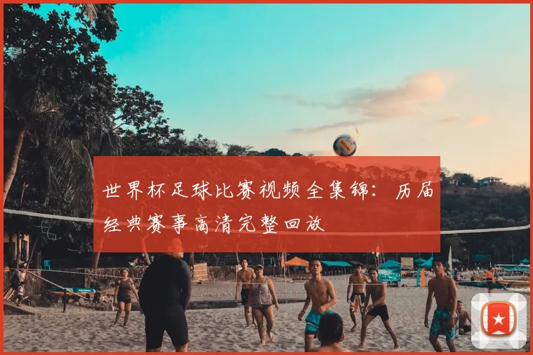 世界杯足球比赛视频全集锦：历届经典赛事高清完整回放