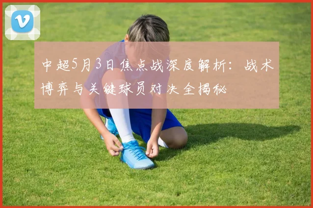 中超5月3日焦点战深度解析：战术博弈与关键球员对决全揭秘